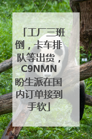 工厂三班倒，卡车排队等出货，C9NMN盼生派在国内订单接到手软