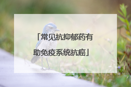 常见抗抑郁药有助免疫系统抗癌