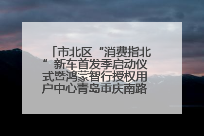 市北区“消费指北”新车首发季启动仪式暨鸿蒙智行授权用户中心青岛重庆南路开业盛典成功举办