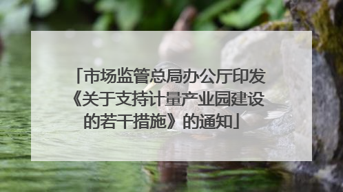 市场监管总局办公厅印发《关于支持计量产业园建设的若干措施》的通知