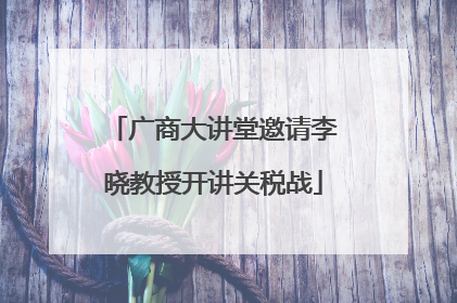 广商大讲堂邀请李晓教授开讲关税战