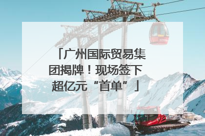 广州国际贸易集团揭牌！现场签下超亿元“首单”