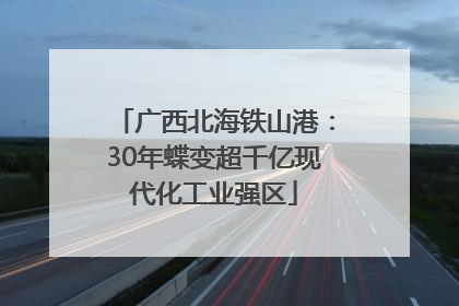 广西北海铁山港：30年蝶变超千亿现代化工业强区