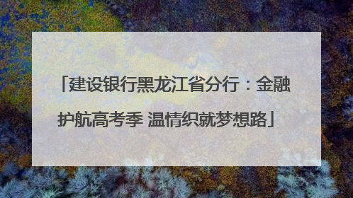 建设银行黑龙江省分行：金融护航高考季 温情织就梦想路