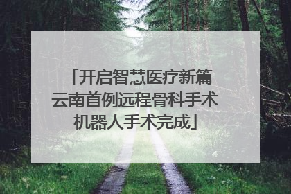 开启智慧医疗新篇 云南首例远程骨科手术机器人手术完成