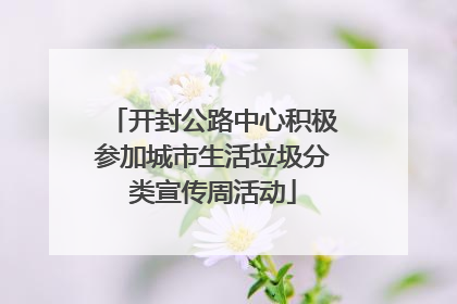 开封公路中心积极参加城市生活垃圾分类宣传周活动