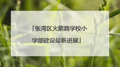 张湾区火箭路学校小学部建设最新进展