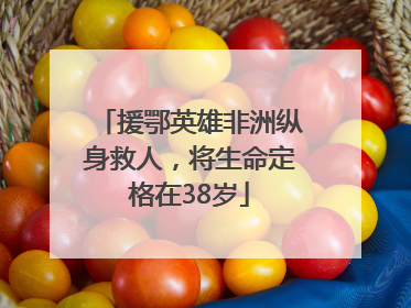 援鄂英雄非洲纵身救人，将生命定格在38岁