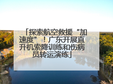 探索航空救援“加速度”！广东开展直升机索降训练和伤病员转运演练