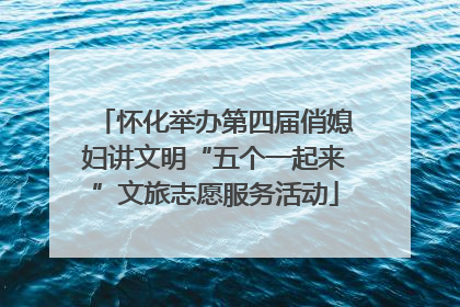 怀化举办第四届俏媳妇讲文明“五个一起来”文旅志愿服务活动