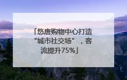 悠唐购物中心打造“城市社交场”，客流提升75%