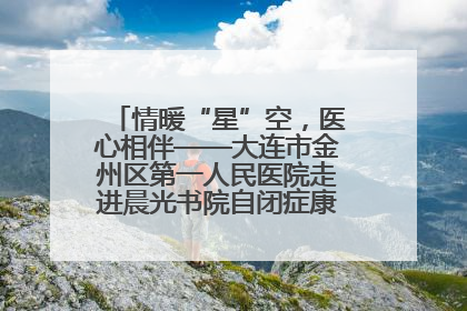 情暖“星”空，医心相伴——大连市金州区第一人民医院走进晨光书院自闭症康复服务中心