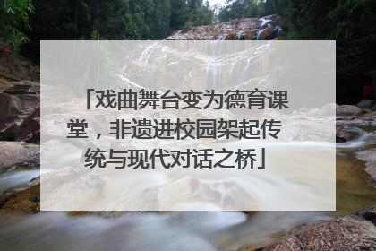 戏曲舞台变为德育课堂，非遗进校园架起传统与现代对话之桥