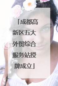 成都高新区五大外贸综合服务站授牌成立