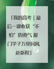 我的高考｜最后一课收获“不怕”的勇气 厦门学子万里同风赴新程