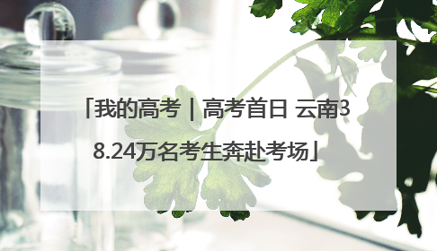 我的高考｜高考首日 云南38.24万名考生奔赴考场