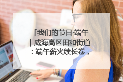 我们的节日·端午｜威海高区田和街道：端午薪火续长卷，邻里馨香聚暖流