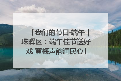 我们的节日·端午｜珠晖区：端午佳节送好戏 黄梅声韵润民心