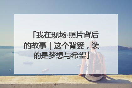我在现场·照片背后的故事｜这个背篓，装的是梦想与希望
