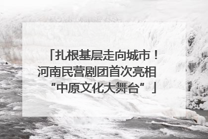扎根基层走向城市！河南民营剧团首次亮相“中原文化大舞台”