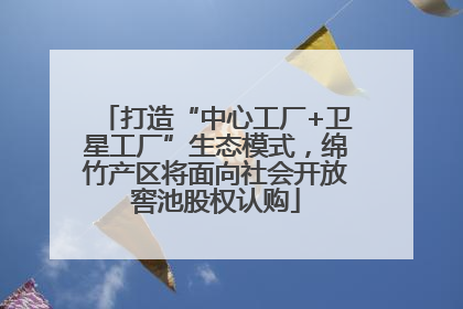 打造“中心工厂+卫星工厂”生态模式，绵竹产区将面向社会开放窖池股权认购