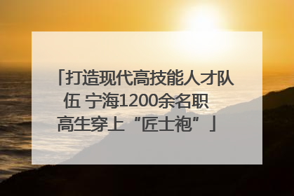 打造现代高技能人才队伍 宁海1200余名职高生穿上“匠士袍”