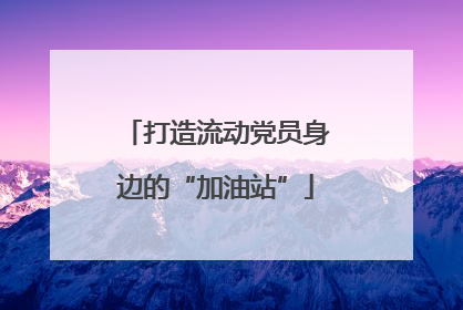 打造流动党员身边的“加油站”
