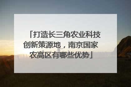 打造长三角农业科技创新策源地，南京国家农高区有哪些优势