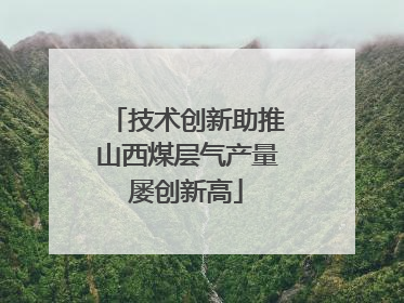 技术创新助推山西煤层气产量屡创新高