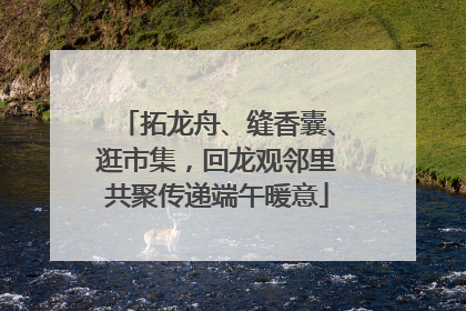 拓龙舟、缝香囊、逛市集，回龙观邻里共聚传递端午暖意