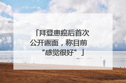 拜登患癌后首次公开露面，称目前“感觉很好”