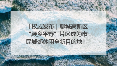 权威发布｜聊城高新区“顾乡平野”片区成为市民城郊休闲全新目的地