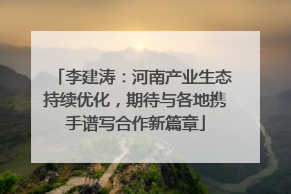 李建涛：河南产业生态持续优化，期待与各地携手谱写合作新篇章