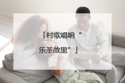村歌唱响“乐圣故里”