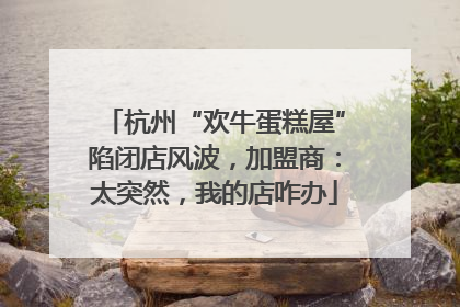 杭州“欢牛蛋糕屋”陷闭店风波，加盟商：太突然，我的店咋办