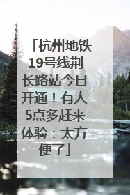 杭州地铁19号线荆长路站今日开通！有人5点多赶来体验：太方便了