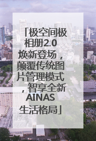 极空间极相册2.0焕新登场，颠覆传统图片管理模式，智享全新AINAS生活格局