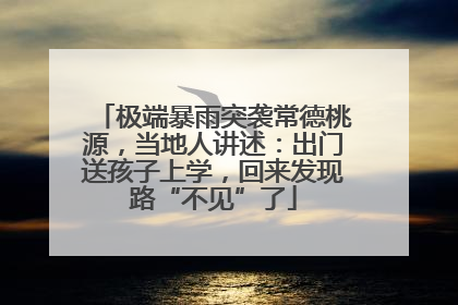 极端暴雨突袭常德桃源，当地人讲述：出门送孩子上学，回来发现路“不见”了