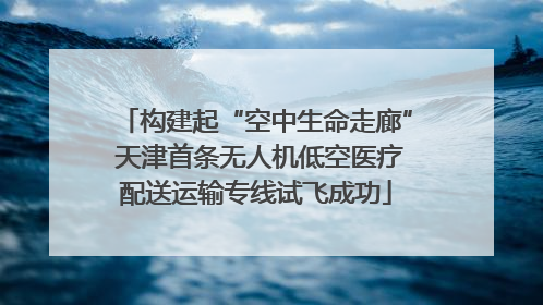 构建起“空中生命走廊” 天津首条无人机低空医疗配送运输专线试飞成功