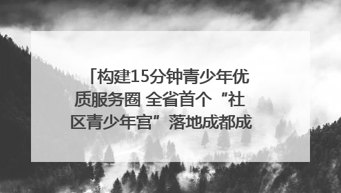 构建15分钟青少年优质服务圈 全省首个“社区青少年宫”落地成都成华区｜一老一小总关情