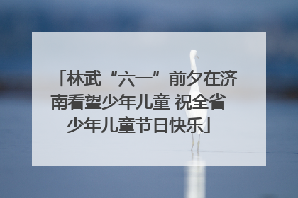 林武“六一”前夕在济南看望少年儿童 祝全省少年儿童节日快乐