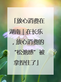 放心消费在湖南｜在长乐，放心消费的“松弛感”被拿捏住了