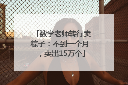数学老师转行卖粽子：不到一个月，卖出15万个