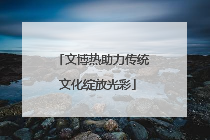 文博热助力传统文化绽放光彩