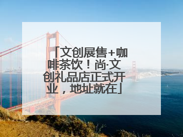 文创展售+咖啡茶饮！尚·文创礼品店正式开业，地址就在
