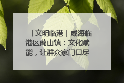 文明临港｜威海临港区蔄山镇：文化赋能，让群众家门口尽享幸福生活