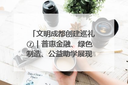 文明成都创建巡礼⑦｜普惠金融、绿色制造、公益助学展现城市文明底色