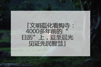 文明蕴化看陶寺：4000多年前的“日历”上，夏至晨光见证先民智慧