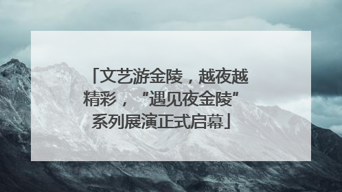 文艺游金陵，越夜越精彩，“遇见夜金陵”系列展演正式启幕