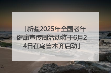 新疆2025年全国老年健康宣传周活动将于6月24日在乌鲁木齐启动